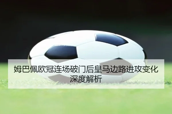 姆巴佩欧冠连场破门后皇马边路进攻变化深度解析