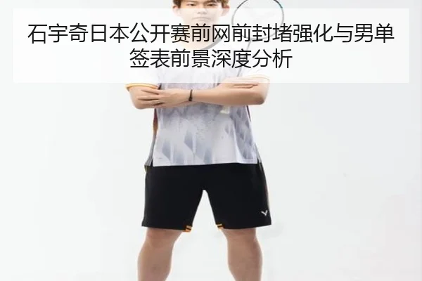石宇奇日本公开赛前网前封堵强化与男单签表前景深度分析